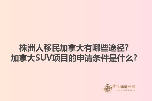 株洲人移民加拿大有哪些途徑？加拿大SUV項目的申請條件是什么？1.jpg