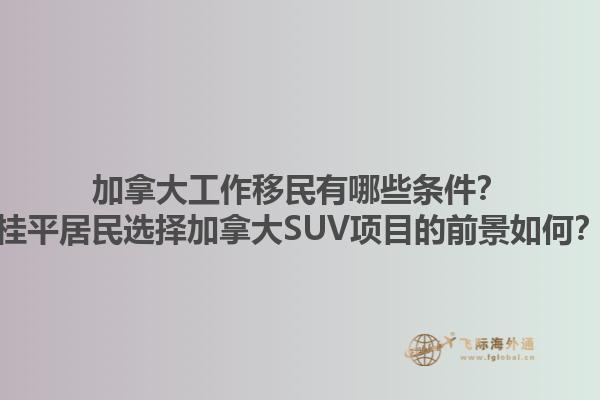 加拿大工作移民有哪些條件？桂平居民選擇加拿大SUV項目的前景如何？