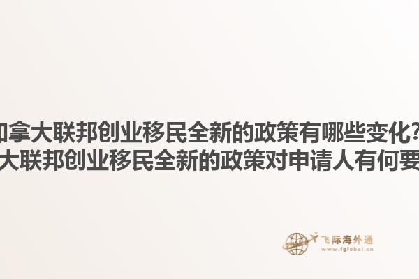 加拿大聯(lián)邦創(chuàng)業(yè)移民全新的政策有哪些變化？加拿大聯(lián)邦創(chuàng)業(yè)移民全新的政策對(duì)申請(qǐng)人有何要求？1.jpg