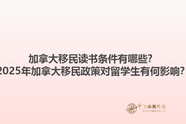 加拿大移民讀書條件有哪些？2025年加拿大移民政策對留學(xué)生有何影響？1.jpg