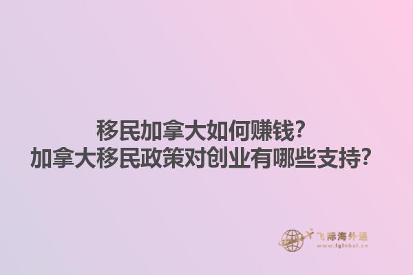 移民加拿大如何賺錢(qián)？加拿大移民政策對(duì)創(chuàng)業(yè)有哪些支持？1.jpg