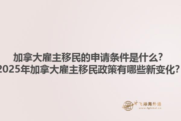 加拿大雇主移民的申請(qǐng)條件是什么？2025年加拿大雇主移民政策有哪些新變化？1.jpg