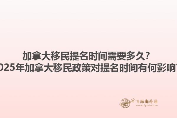加拿大移民提名時間需要多久？2025年加拿大移民政策對提名時間有何影響？1.jpg