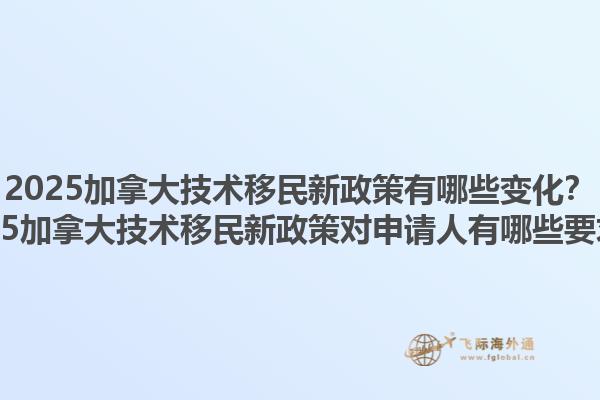 2025加拿大技術(shù)移民新政策有哪些變化？2025加拿大技術(shù)移民新政策對申請人有哪些要求？1.jpg