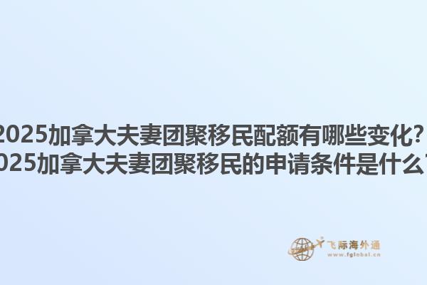 2025加拿大夫妻團聚移民配額有哪些變化？2025加拿大夫妻團聚移民的申請條件是什么？1.jpg