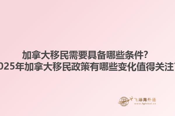 加拿大移民需要具備哪些條件？2025年加拿大移民政策有哪些變化值得關(guān)注？