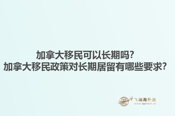 加拿大移民可以長(zhǎng)期嗎？加拿大移民政策對(duì)長(zhǎng)期居留有哪些要求？