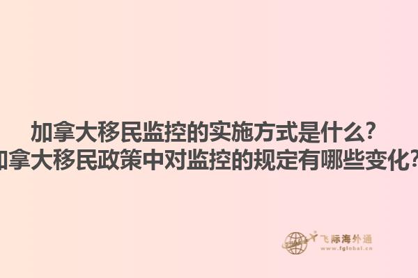加拿大移民監(jiān)控的實(shí)施方式是什么？加拿大移民政策中對(duì)監(jiān)控的規(guī)定有哪些變化？