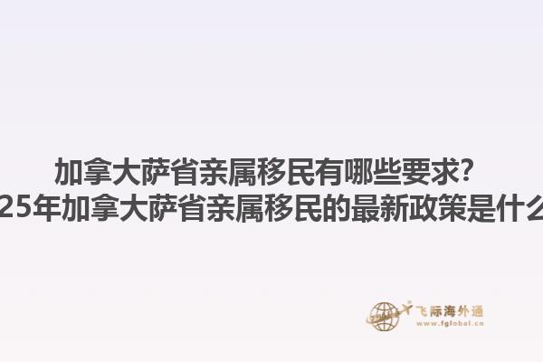 加拿大薩省親屬移民有哪些要求？2025年加拿大薩省親屬移民的最新政策是什么？