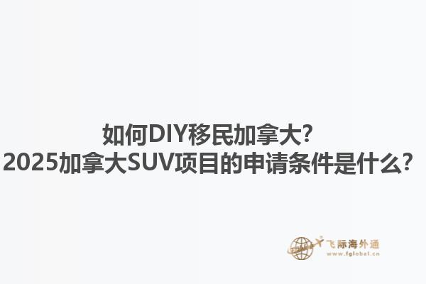 如何DIY移民加拿大？2025加拿大SUV項(xiàng)目的申請(qǐng)條件是什么？