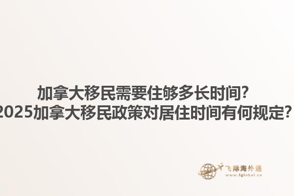 加拿大移民需要住夠多長(zhǎng)時(shí)間？2025加拿大移民政策對(duì)居住時(shí)間有何規(guī)定？