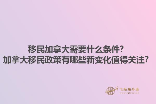 移民加拿大需要什么條件？加拿大移民政策有哪些新變化值得關(guān)注？