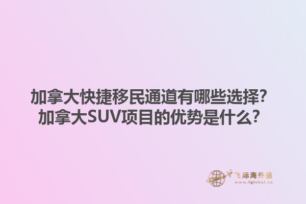 加拿大快捷移民通道有哪些選擇？加拿大SUV項(xiàng)目的優(yōu)勢(shì)是什么？
