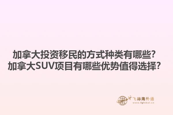 加拿大投資移民的方式種類有哪些？加拿大SUV項(xiàng)目有哪些優(yōu)勢(shì)值得選擇？