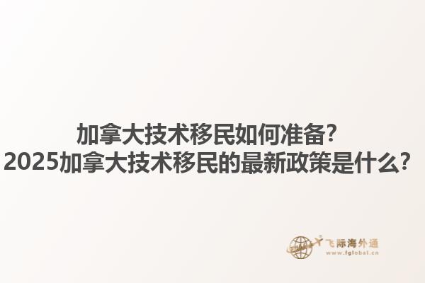 加拿大技術(shù)移民如何準(zhǔn)備？2025加拿大技術(shù)移民的最新政策是什么？