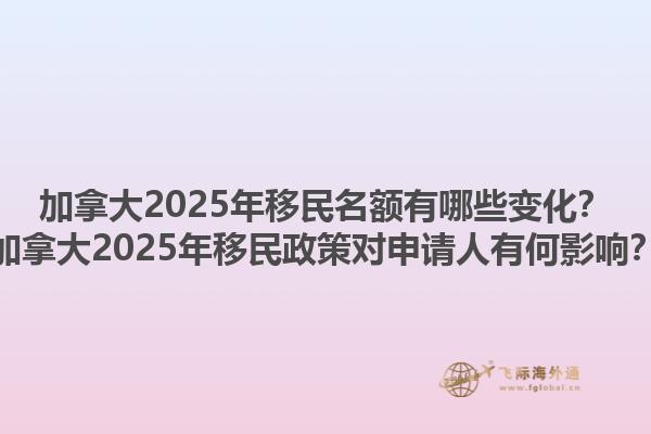 加拿大2025年移民名額有哪些變化？加拿大2025年移民政策對申請人有何影響？
