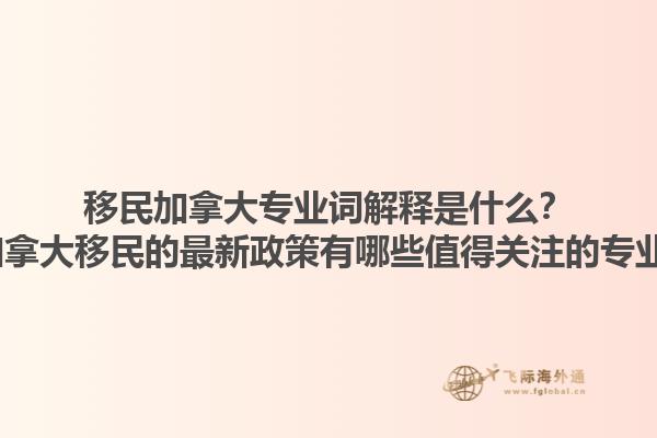 移民加拿大專業(yè)詞解釋是什么？2025加拿大移民的最新政策有哪些值得關(guān)注的專業(yè)術(shù)語？