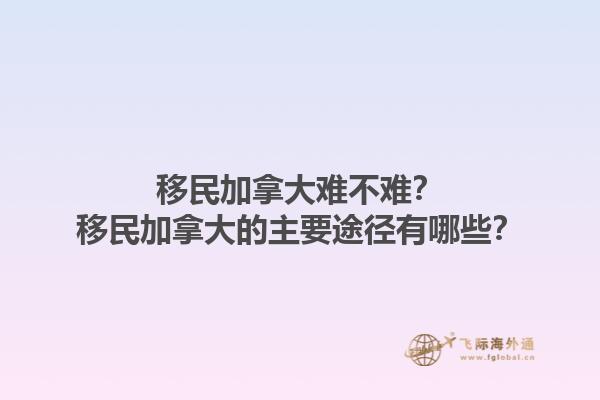 移民加拿大難不難？移民加拿大的主要途徑有哪些？