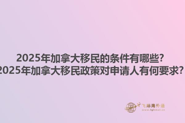 2025年加拿大移民的條件有哪些？2025年加拿大移民政策對(duì)申請(qǐng)人有何要求？