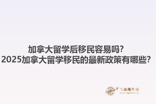 加拿大留學(xué)后移民容易嗎？2025加拿大留學(xué)移民的最新政策有哪些？