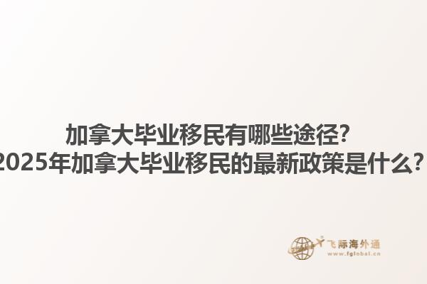 加拿大畢業(yè)移民有哪些途徑？2025年加拿大畢業(yè)移民的最新政策是什么？