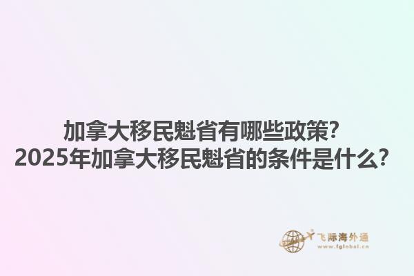加拿大移民魁省有哪些政策？2025年加拿大移民魁省的條件是什么？
