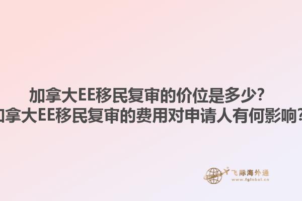 加拿大EE移民復(fù)審的價(jià)位是多少？加拿大EE移民復(fù)審的費(fèi)用對(duì)申請(qǐng)人有何影響？