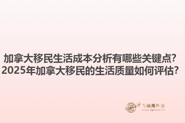 加拿大移民生活成本分析有哪些關(guān)鍵點？2025年加拿大移民的生活質(zhì)量如何評估？