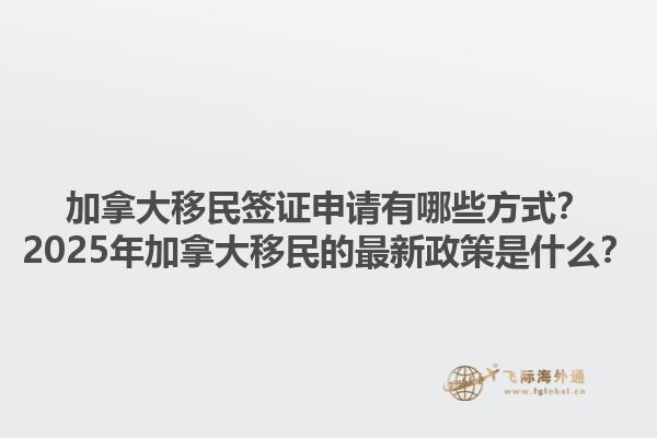 加拿大移民簽證申請有哪些方式？2025年加拿大移民的最新政策是什么？