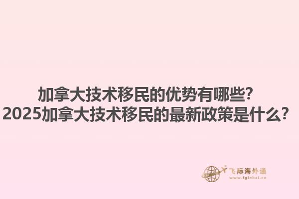 加拿大技術(shù)移民的優(yōu)勢有哪些？2025加拿大技術(shù)移民的最新政策是什么？