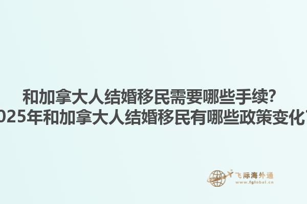 和加拿大人結(jié)婚移民需要哪些手續(xù)？2025年和加拿大人結(jié)婚移民有哪些政策變化？