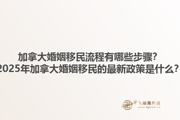 加拿大婚姻移民流程有哪些步驟？2025年加拿大婚姻移民的最新政策是什么？