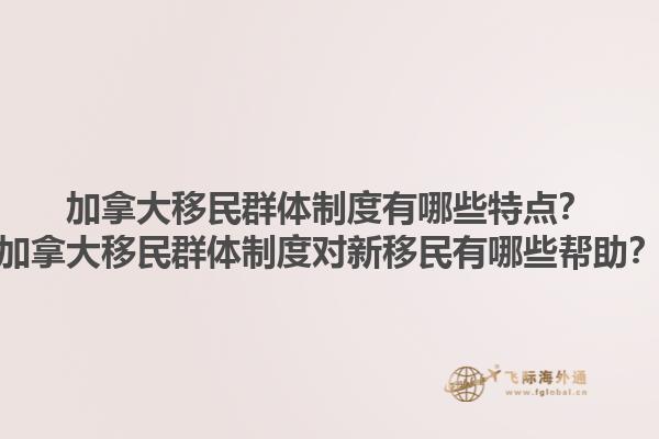 加拿大移民群體制度有哪些特點？加拿大移民群體制度對新移民有哪些幫助？