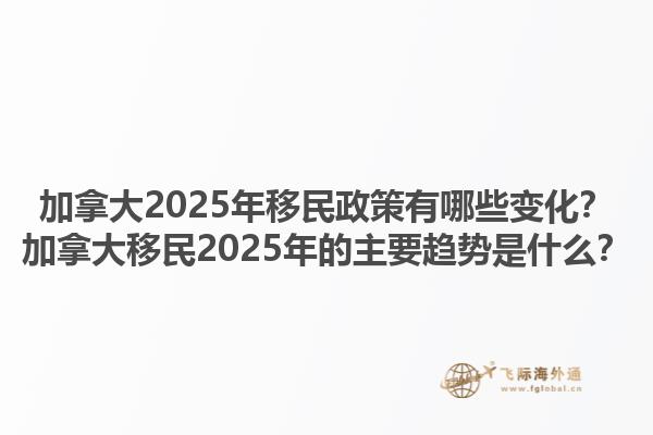 加拿大2025年移民政策有哪些變化？加拿大移民2025年的主要趨勢是什么？