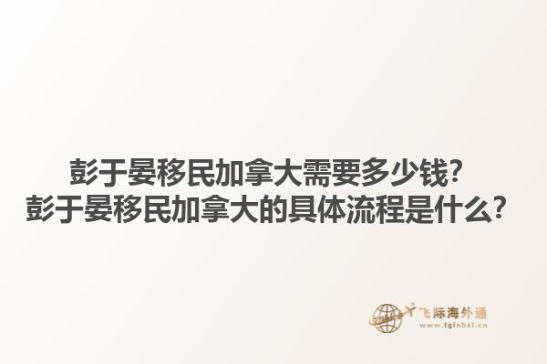 彭于晏移民加拿大需要多少錢？彭于晏移民加拿大的具體流程是什么？1.jpg