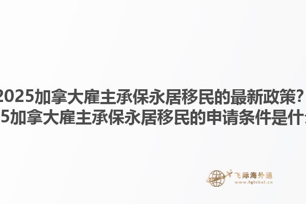 2025加拿大雇主承保永居移民的最新政策？2025加拿大雇主承保永居移民的申請條件是什么？1.jpg