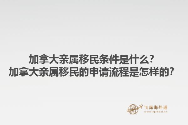 加拿大親屬移民條件是什么？加拿大親屬移民的申請流程是怎樣的？1.jpg