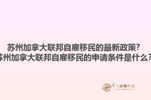 蘇州加拿大聯(lián)邦自雇移民的最新政策？蘇州加拿大聯(lián)邦自雇移民的申請條件是什么？1.jpg