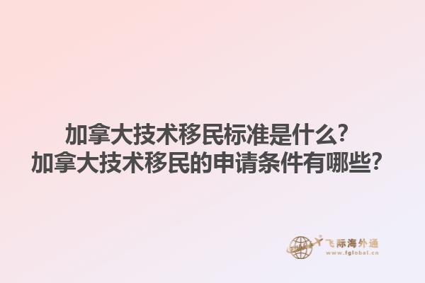 加拿大技術(shù)移民標(biāo)準(zhǔn)是什么？加拿大技術(shù)移民的申請條件有哪些？1.jpg