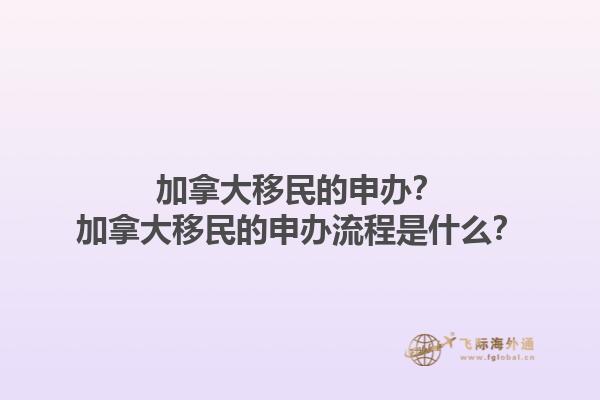 加拿大移民的申辦？加拿大移民的申辦流程是什么？1.jpg