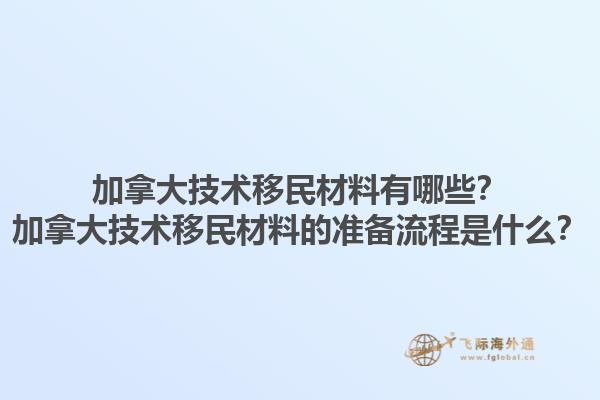 加拿大技術(shù)移民材料有哪些？加拿大技術(shù)移民材料的準(zhǔn)備流程是什么？1.jpg