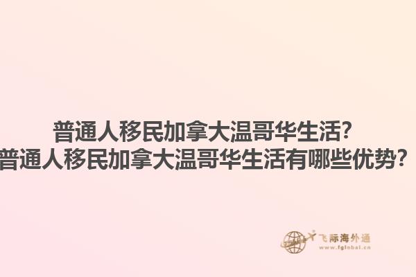 普通人移民加拿大溫哥華生活？普通人移民加拿大溫哥華生活有哪些優(yōu)勢(shì)？1.jpg