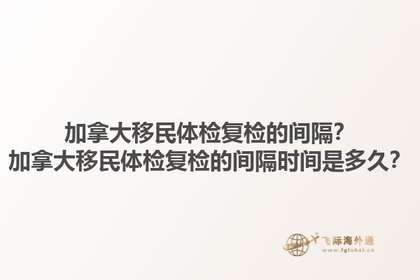 加拿大移民體檢復檢的間隔？加拿大移民體檢復檢的間隔時間是多久？1.jpg