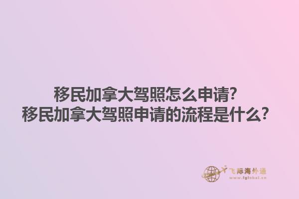 移民加拿大駕照怎么申請？移民加拿大駕照申請的流程是什么？1.jpg