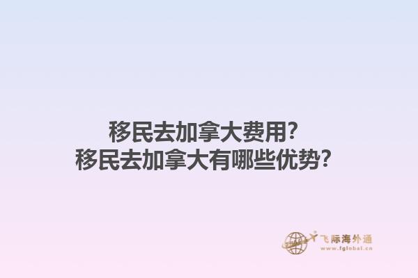 移民去加拿大費用？移民去加拿大有哪些優(yōu)勢？1.jpg