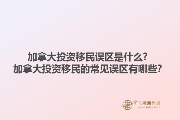 加拿大投資移民誤區(qū)是什么？加拿大投資移民的常見(jiàn)誤區(qū)有哪些？1.jpg