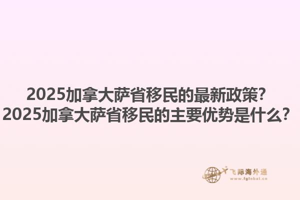 2025加拿大薩省移民的最新政策？2025加拿大薩省移民的主要優(yōu)勢是什么？1.jpg
