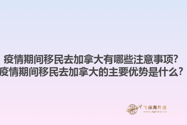 疫情期間移民去加拿大有哪些注意事項(xiàng)？疫情期間移民去加拿大的主要優(yōu)勢(shì)是什么？1.jpg