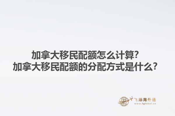 加拿大移民配額怎么計(jì)算？加拿大移民配額的分配方式是什么？1.jpg