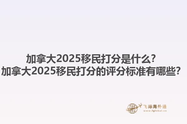 加拿大2025移民打分是什么？加拿大2025移民打分的評(píng)分標(biāo)準(zhǔn)有哪些？1.jpg